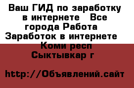 Ваш ГИД по заработку в интернете - Все города Работа » Заработок в интернете   . Коми респ.,Сыктывкар г.